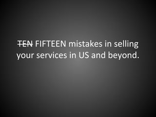 TEN FIFTEEN mistakes in selling
your services in US and beyond.
 
