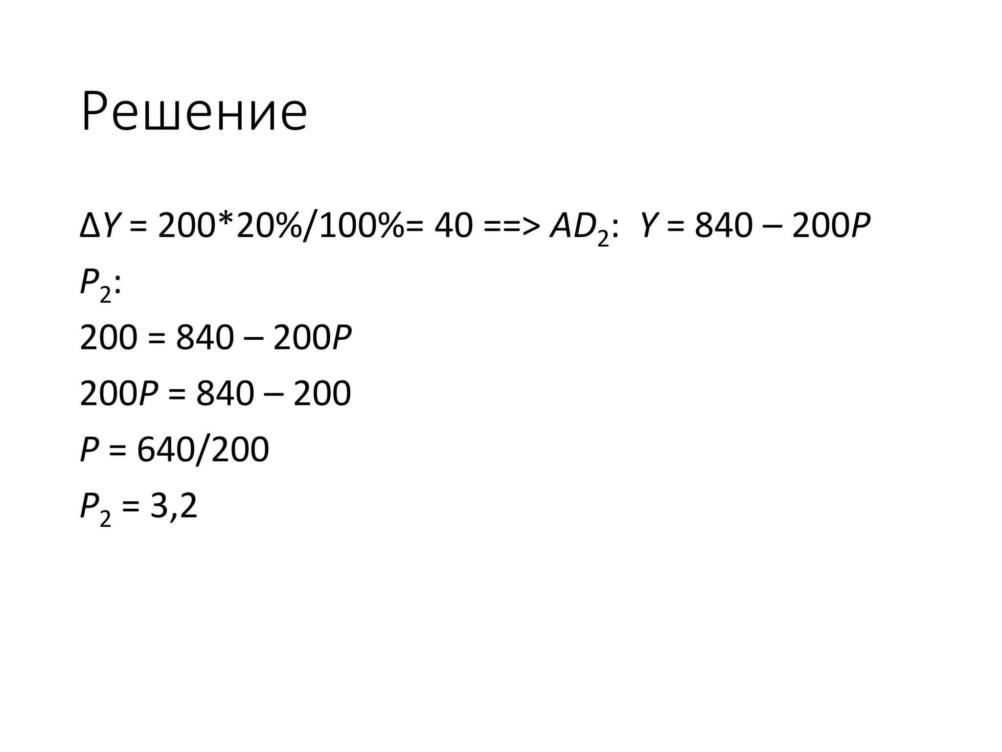 Решение
∆Y = 200*20%/100%= 40 ==> AD2: Y = 840 – 200P
P2:
200 = 840 – 200P
200P = 840 – 200
P = 640/200
P2 = 3,2
 