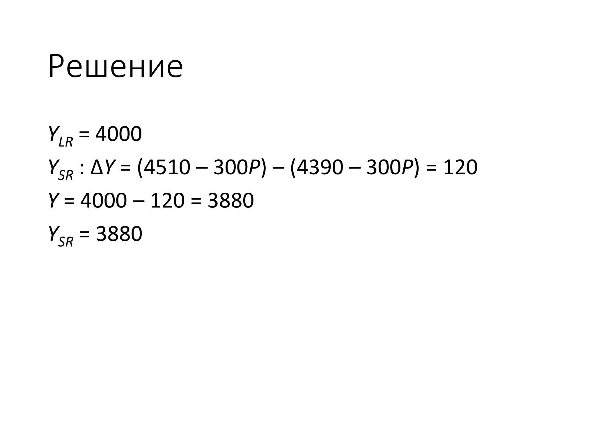 Решение
YLR = 4000
YSR : ∆Y = (4510 – 300Р) – (4390 – 300P) = 120
Y = 4000 – 120 = 3880
YSR = 3880
 