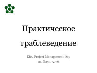 Практическое
граблеведение
Kiev Project Management Day
21. Элул, 5776
 