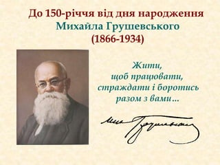 До 150-річчя від дня народження
Михайла Грушевського
(1866-1934)
Жити,
щоб працювати,
страждати і боротись
разом з вами…
 