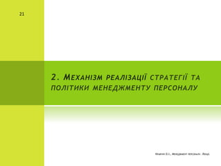 2. МЕХАНІЗМ РЕАЛІЗАЦІЇ СТРАТЕГІЇ ТА
ПОЛІТИКИ МЕНЕДЖМЕНТУ ПЕРСОНАЛУ
КРАВЧУК О.І., МЕНЕДЖМЕНТ ПЕРСОНАЛУ. ЛЕКЦІЇ.
21
 