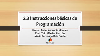 2.3 Instrucciones básicasde
Programación
Hector Javier Ascencio Morales
Emir Yair Méndez Alarcón
María Fernanda Ruiz Cuello
 