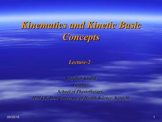 Kinematics and Kinetic BasicKinematics and Kinetic Basic
ConceptsConcepts
Lecture-2Lecture-2
Saifullah KhalidSaifullah Khalid
LecturerLecturer
School of Physiotherapy,School of Physiotherapy,
IPM&R, Dow University of Health Science, KarachiIPM&R, Dow University of Health Science, Karachi
09/29/1609/29/16 11
 