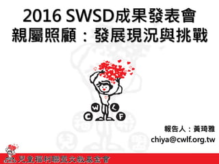 2016 SWSD成果發表會
親屬照顧：發展現況與挑戰
報告人：黃琦雅
chiya@cwlf.org.tw
 