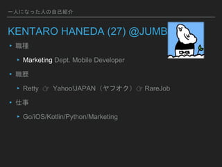 һˤˤʤäˤԼB
KENTARO HANEDA (27) @JUMBOS5
? N
? Marketing Dept. Mobile Developer
? s
? Retty ? Yahoo!JAPANե? RareJob
? 
? Go/iOS/Kotlin/Python/Marketing
 