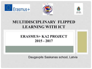 MULTIDISCIPLINARY FLIPPED
LEARNING WITH ICT
ERASMUS+ KA2 PROJECT
2015 - 2017
Daugavpils Saskanas school, Latvia
 