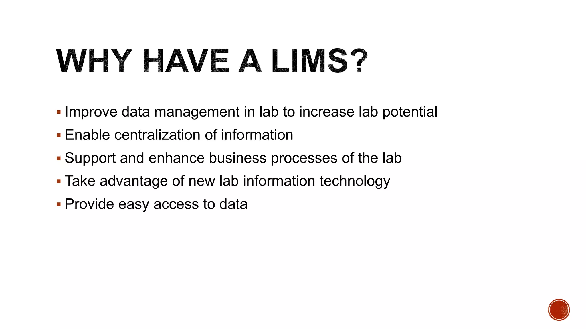  Improve data management in lab to increase lab potential
 Enable centralization of information
 Support and enhance business processes of the lab
 Take advantage of new lab information technology
 Provide easy access to data
 