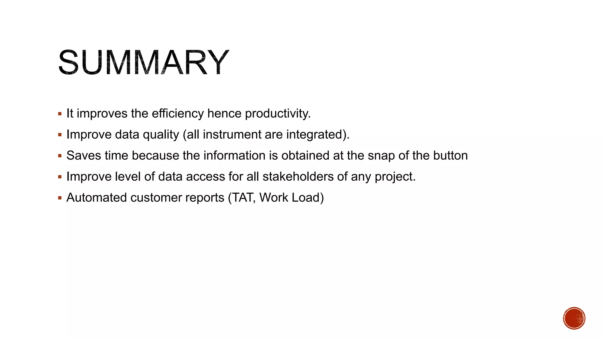  It improves the efficiency hence productivity.
 Improve data quality (all instrument are integrated).
 Saves time because the information is obtained at the snap of the button
 Improve level of data access for all stakeholders of any project.
 Automated customer reports (TAT, Work Load)
 
