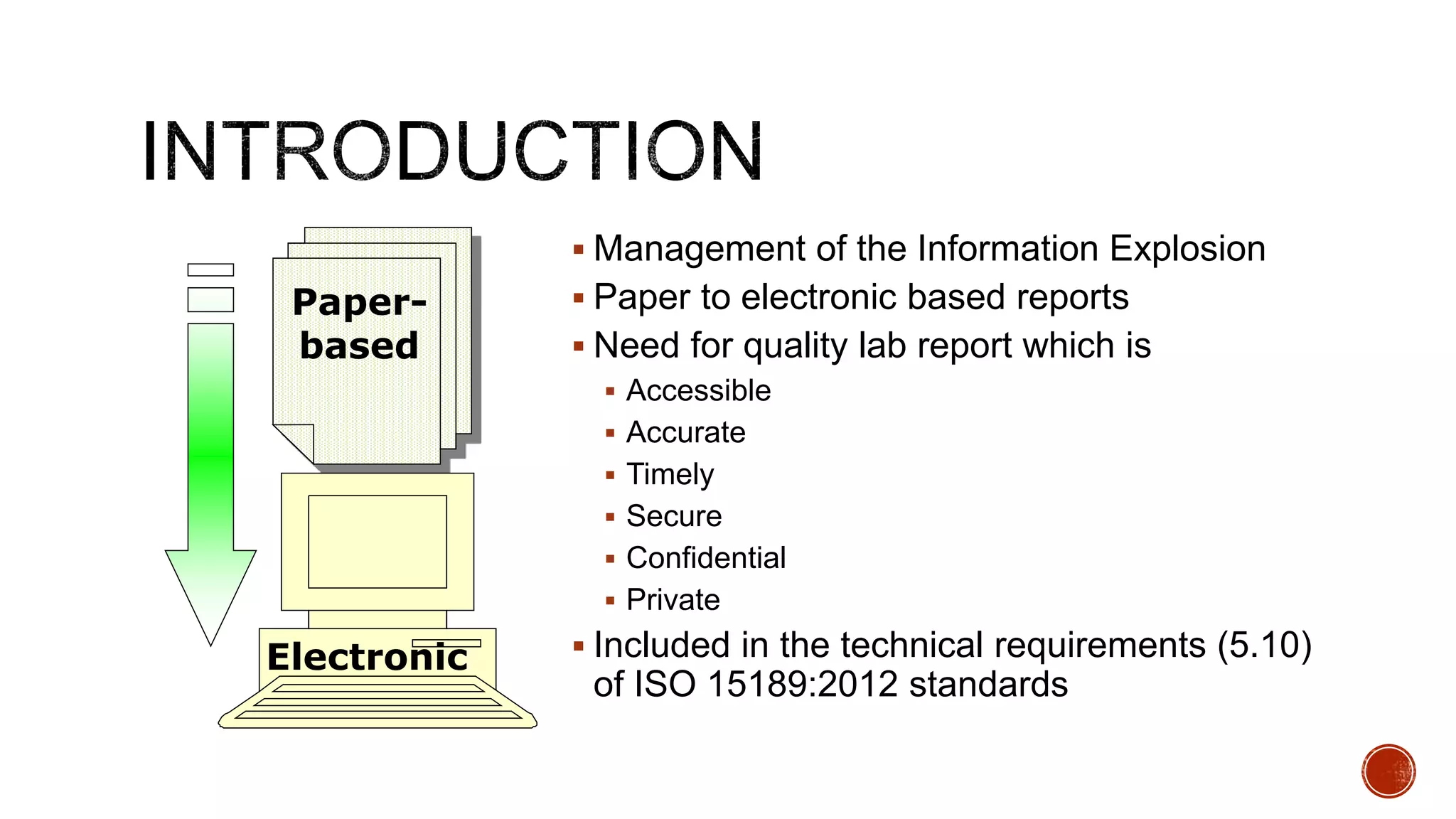  Management of the Information Explosion
 Paper to electronic based reports
 Need for quality lab report which is
 Accessible
 Accurate
 Timely
 Secure
 Confidential
 Private
 Included in the technical requirements (5.10)
of ISO 15189:2012 standards
Paper-
based
Electronic
 