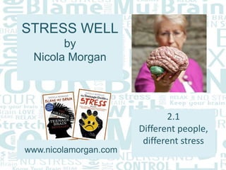 STRESS WELL
by
Nicola Morgan
www.nicolamorgan.com
2.1
Different people,
different stress
 