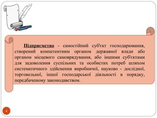 4
Підприємство - самостійний суб'єкт господарювання,
створений компетентним органом державної влади або
органом місцевого самоврядування, або іншими суб'єктами
для задоволення суспільних та особистих потреб шляхом
систематичного здійснення виробничої, науково - дослідної,
торговельної, іншої господарської діяльності в порядку,
передбаченому законодавством.
 