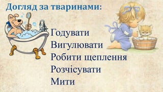 Годувати
Вигулювати
Робити щеплення
Розчісувати
Мити
 