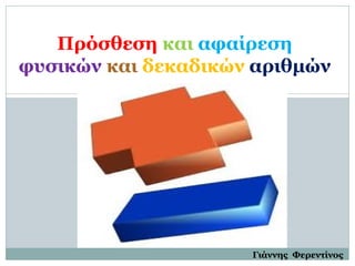 Πρόσθεση και αφαίρεση
φυσικών και δεκαδικών αριθμών
Γιάννης Φερεντίνος
 