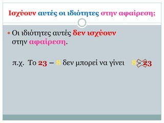 Ισχύουν αυτές οι ιδιότητες στην αφαίρεση;
 Οι ιδιότητες αυτές δεν ισχύουν
στην αφαίρεση.
π.χ. Το 23 – 8 δεν μπορεί να γίνει 8 - 23
 