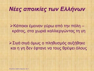 Νέες αποικίες των Ελλήνων
Κάποιοι έμειναν γύρω από την πόλη –
κράτος, στα χωριά καλλιεργώντας τη γη
Σιγά σιγά όμως ο πληθυσμός αυξήθηκε
και η γη δεν έφτανε να τους θρέψει όλους
Επιμέλεια: Χρήστος Χαρμπής σελ. 9
 