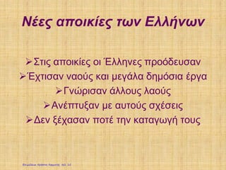 Νέες αποικίες των Ελλήνων
Στις αποικίες οι Έλληνες προόδευσαν
Έχτισαν ναούς και μεγάλα δημόσια έργα
Γνώρισαν άλλους λαούς
Ανέπτυξαν με αυτούς σχέσεις
Δεν ξέχασαν ποτέ την καταγωγή τους
Επιμέλεια: Χρήστος Χαρμπής σελ. 15
 