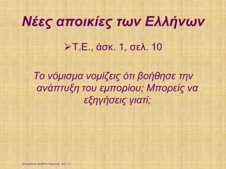 Νέες αποικίες των Ελλήνων
Τ.Ε., άσκ. 1, σελ. 10
Το νόμισμα νομίζεις ότι βοήθησε την
ανάπτυξη του εμπορίου; Μπορείς να
εξηγήσεις γιατί;
Επιμέλεια: Χρήστος Χαρμπής σελ. 17
 