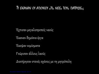 ΤΙ ΕΚΑΝΑΝ ΟΙ ΑΠΟΙΚΟΙ ςΤΙς ΝΕΕς ΤΟΥς ΠΑΤΡΙΔΕς;
Έχτισαν μεγαλοπρεπείς ναούς
Έκαναν δημόσια έργα
Έκοψαν νομίσματα
Γνώρισαν άλλους λαούς
Διατήρησαν στενές σχέσεις με τη μητρόπολη
Επιμέλεια: Χρήστος Χαρμπής σελ. 27
 