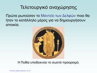 Τελετουργικό αναχώρησης
Πρώτα ρωτούσαν το Μαντείο των Δελφών ποιο θα
ήταν το κατάλληλο μέρος για να δημιουργήσουν
αποικία.
Η Πυθία υποδεικνύει το σωστό προορισμό.
Επιμέλεια: Χρήστος Χαρμπής σελ. 39
 