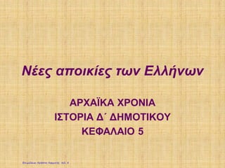 Νέες αποικίες των Ελλήνων
ΑΡΧΑΪΚΑ ΧΡΟΝΙΑ
ΙΣΤΟΡΙΑ Δ΄ ΔΗΜΟΤΙΚΟΥ
ΚΕΦΑΛΑΙΟ 5
Επιμέλεια: Χρήστος Χαρμπής σελ. 4
Απόστολος Μαρκάκης
 