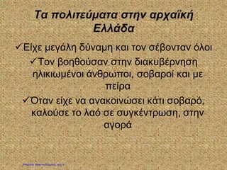Τα πολιτεύματα στην αρχαϊκή
Ελλάδα
Είχε μεγάλη δύναμη και τον σέβονταν όλοι
Τον βοηθούσαν στην διακυβέρνηση
ηλικιωμένοι άνθρωποι, σοβαροί και με
πείρα
Όταν είχε να ανακοινώσει κάτι σοβαρό,
καλούσε το λαό σε συγκέντρωση, στην
αγορά
Επιμέλεια: Χρήστος Χαρμπής σελ. 9
 