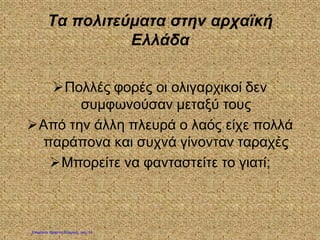 Τα πολιτεύματα στην αρχαϊκή
Ελλάδα
Πολλές φορές οι ολιγαρχικοί δεν
συμφωνούσαν μεταξύ τους
Από την άλλη πλευρά ο λαός είχε πολλά
παράπονα και συχνά γίνονταν ταραχές
Μπορείτε να φανταστείτε το γιατί;
Επιμέλεια: Χρήστος Χαρμπής σελ. 13
 