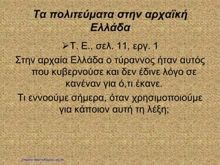 Τα πολιτεύματα στην αρχαϊκή
Ελλάδα
Τ. Ε., σελ. 11, εργ. 1
Στην αρχαία Ελλάδα ο τύραννος ήταν αυτός
που κυβερνούσε και δεν έδινε λόγο σε
κανέναν για ό,τι έκανε.
Τι εννοούμε σήμερα, όταν χρησιμοποιούμε
για κάποιον αυτή τη λέξη;
Επιμέλεια: Χρήστος Χαρμπής σελ. 20
 
