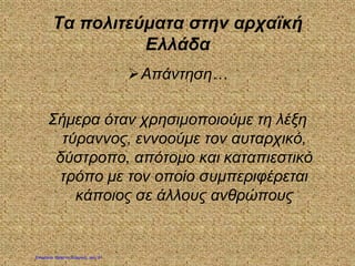 Τα πολιτεύματα στην αρχαϊκή
Ελλάδα
Απάντηση…
Σήμερα όταν χρησιμοποιούμε τη λέξη
τύραννος, εννοούμε τον αυταρχικό,
δύστροπο, απότομο και καταπιεστικό
τρόπο με τον οποίο συμπεριφέρεται
κάποιος σε άλλους ανθρώπους
Επιμέλεια: Χρήστος Χαρμπής σελ. 21
 
