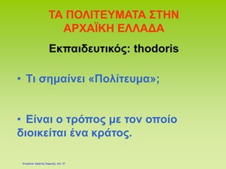 ΤΑ ΠΟΛΙΤΕΥΜΑΤΑ ΣΤΗΝ
ΑΡΧΑΪΚΗ ΕΛΛΑΔΑ
Εκπαιδευτικός: thodoris
• Τι σημαίνει «Πολίτευμα»;
• Είναι ο τρόπος με τον οποίο
διοικείται ένα κράτος.
Επιμέλεια: Χρήστος Χαρμπής σελ. 37
 
