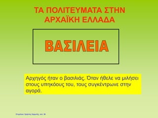 ΤΑ ΠΟΛΙΤΕΥΜΑΤΑ ΣΤΗΝ
ΑΡΧΑΪΚΗ ΕΛΛΑΔΑ
Αρχηγός ήταν ο βασιλιάς. Όταν ήθελε να μιλήσει
στους υπηκόους του, τους συγκέντρωνε στην
αγορά.
Επιμέλεια: Χρήστος Χαρμπής σελ. 38
 