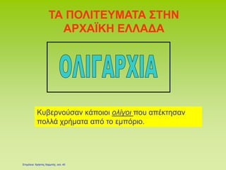 ΤΑ ΠΟΛΙΤΕΥΜΑΤΑ ΣΤΗΝ
ΑΡΧΑΪΚΗ ΕΛΛΑΔΑ
Κυβερνούσαν κάποιοι ολίγοι που απέκτησαν
πολλά χρήματα από το εμπόριο.
Επιμέλεια: Χρήστος Χαρμπής σελ. 40
 