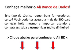 Conheça melhor o Ali Banco de Dados!
Este tipo de técnica requer bons fornecedores,
certo? Você pode ter acesso a mais de 300 para
começar hoje mesmo a importar usando a
compra assistida e economizar muito dinheiro!
> Clique abaixo para conhecer o Ali BD <
 