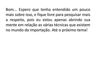 Bom... Espero que tenha entendido um pouco
mais sobre isso, e fique livre para pesquisar mais
a respeito, pois eu estou apenas abrindo sua
mente em relação as várias técnicas que existem
no mundo da importação. Até o próximo tema!
 