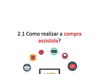 2.1 Como realizar a compra
assistida?
 