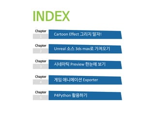 INDEX
1
Chapter
Cartoon Effect 그리지 말자!
2
Chapter
Unreal 소스 3ds max로 가져오기
3
Chapter
시네마틱 Preview 한눈에 보기
4
Chapter
게임 애니메이션 ...