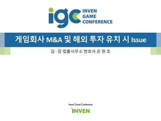 게임회사 M&A 및 해외 투자 유치 시 Issue
김 · 장 법률사무소 변호사 은 현 호
Inven Game Conference
 