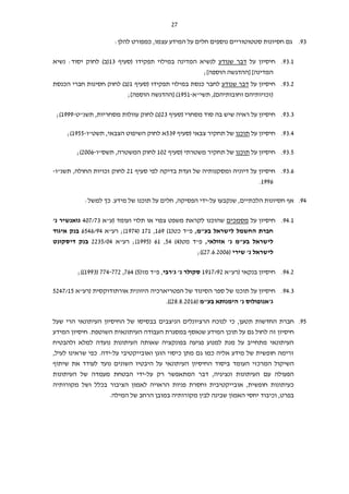 27
93.:‫להלן‬ ‫כמפורט‬ ,‫עצמו‬ ‫המידע‬ ‫על‬ ‫חלים‬ ‫נוספים‬ ‫סטטוטוריים‬ ‫חסיונות‬ ‫גם‬
93.1.‫חיסיון‬‫על‬‫שנודע‬ ‫דבר‬‫תפקידו‬ ‫במילוי‬ ‫המדינה‬ ‫לנשיא‬(‫סעיף‬13‫נשיא‬ :‫יסוד‬ ‫לחוק‬ )‫(ב‬
‫המדינה‬][;]‫הוספה‬ ‫ההדגשה‬
93.2.‫חיסיון‬‫על‬‫שנודע‬ ‫דבר‬‫לחבר‬‫(סעיף‬ ‫תפקידו‬ ‫במילוי‬ ‫כנסת‬1‫הכנסת‬ ‫חברי‬ ‫חסינות‬ ‫לחוק‬ )‫(ב‬
‫תשי"א‬ ,)‫וחובותיהם‬ ‫(זכויותיהם‬-1951;]‫הוספה‬ ‫[ההדגשה‬ )
93.3.‫(סעיף‬ ‫מסחרי‬ ‫סוד‬ ‫בה‬ ‫שיש‬ ‫ראיה‬ ‫על‬ ‫חיסיון‬23‫תשנ"ט‬ ,‫מסחריות‬ ‫עוולות‬ ‫לחוק‬ )‫(ג‬-1999;)
93.4.‫על‬ ‫חיסיון‬‫תוכנו‬‫(סעיף‬ ‫צבאי‬ ‫תחקיר‬ ‫של‬539‫תשט"ו‬ ,‫הצבאי‬ ‫השיפוט‬ ‫לחוק‬ ‫א‬-1955);
93.5.‫על‬ ‫חיסיון‬‫תוכנו‬‫(סעיף‬ ‫משטרתי‬ ‫תחקיר‬ ‫של‬102‫תשס"ו‬ ,‫המשטרה‬ ‫לחוק‬-2006;)
93.6.‫סעיף‬ ‫לפי‬ ‫בדיקה‬ ‫ועדת‬ ‫של‬ ‫ומסקנותיה‬ ‫דיוניה‬ ‫על‬ ‫חיסיון‬21‫תשנ"ו‬ ,‫החולה‬ ‫זכויות‬ ‫לחוק‬-
1996.
94.‫על‬ ‫שנקבעו‬ ,‫הלכתיים‬ ‫חסיונות‬ ‫אף‬-:‫למשל‬ ‫כך‬ .‫מידע‬ ‫של‬ ‫תוכנו‬ ‫על‬ ‫חלים‬ ,‫הפסיקה‬ ‫ידי‬
94.1.‫על‬ ‫חיסיון‬‫מסמכים‬‫שהוכנו‬‫ועומד‬ ‫תלוי‬ ‫או‬ ‫צפוי‬ ‫משפט‬ ‫לקראת‬(‫ע"א‬407/73'‫נ‬ ‫גואנשיר‬
,‫בע"מ‬ ‫לישראל‬ ‫החשמל‬ ‫חברת‬(‫כט‬ ‫פ"ד‬1)169,171(1974‫רע"א‬ ;)6546/94‫איגוד‬ ‫בנק‬
,‫אזולאי‬ '‫נ‬ ‫בע"מ‬ ‫לישראל‬(‫מט‬ ‫פ"ד‬4)54,61(1995‫רע"א‬ ;)2235/04‫דיסקונט‬ ‫בנק‬
‫שירי‬ '‫נ‬ ‫לישראל‬(27.6.2006));
94.2.‫(רע"א‬ ‫בנקאי‬ ‫חיסיון‬1917/92‫ג'רבי‬ '‫נ‬ ‫סקולר‬(‫מז‬ ‫פ"ד‬ ,5)764,774-772(1993));
94.3.‫הסינוד‬ ‫ספר‬ ‫של‬ ‫תוכנו‬ ‫על‬ ‫חיסיון‬‫אורתודוקסית‬ ‫היוונית‬ ‫הפטריארכיה‬ ‫של‬‫(רע"א‬5247/15
‫בע"מ‬ ‫הימנותא‬ '‫נ‬ ‫ג'אנופולוס‬(28.8.2016)).
95.‫החדשות‬ ‫חברת‬‫כי‬ ,‫תטען‬‫שעל‬ ‫הרי‬ ‫העיתונאי‬ ‫החיסיון‬ ‫של‬ ‫בבסיסו‬ ‫הניצבים‬ ‫הרציונלים‬ ‫לנוכח‬
‫חיסיון‬‫גם‬ ‫לחול‬ ‫זה‬.‫השוטפת‬ ‫העיתונאית‬ ‫העבודה‬ ‫במסגרת‬ ‫שנאסף‬ ‫המידע‬ ‫תוכן‬ ‫על‬‫חיסיון‬‫המידע‬
‫ולהבטיח‬ ‫למלא‬ ‫נועדה‬ ‫העיתונות‬ ‫שאותה‬ ‫בפונקציה‬ ‫פגיעה‬ ‫למנוע‬ ‫מנת‬ ‫על‬ ‫מתחייב‬ ‫העיתונאי‬
‫על‬ ‫ואובייקטיבי‬ ‫הוגן‬ ‫כיסוי‬ ‫מתן‬ ‫גם‬ ‫כמו‬ ‫אליה‬ ‫מידע‬ ‫של‬ ‫חופשית‬ ‫זרימה‬-.‫ידה‬,‫לעיל‬ ‫שראינו‬ ‫כפי‬
‫הע‬ ‫המרכזי‬ ‫השיקול‬‫שיתוף‬ ‫את‬ ‫לעודד‬ ‫נועד‬ ‫השונים‬ ‫היבטיו‬ ‫על‬ ‫העיתונאי‬ ‫החיסיון‬ ‫ביסוד‬ ‫ומד‬
‫על‬ ‫רק‬ ‫המתאפשר‬ ‫דבר‬ ,‫ונציגיה‬ ‫העיתונות‬ ‫עם‬ ‫הפעולה‬-‫העיתונות‬ ‫של‬ ‫מעמדה‬ ‫הבטחת‬ ‫ידי‬
‫מקורותיה‬ ‫ושל‬ ‫בכלל‬ ‫הציבור‬ ‫לאמון‬ ‫הראויה‬ ‫פניות‬ ‫וחסרת‬ ‫אובייקטיבית‬ ,‫חופשית‬ ‫כעיתונות‬
‫מקור‬ ‫לבין‬ ‫שבינה‬ ‫האמון‬ ‫יחסי‬ ‫וכיבוד‬ ,‫בפרט‬.‫המילה‬ ‫של‬ ‫הרחב‬ ‫במובן‬ ‫ותיה‬
 