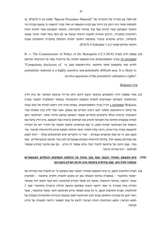 37
‫לא‬-‫חסוי‬‫של‬ ‫ההגדרה‬ ‫של‬ ‫בגדרה‬ ‫בא‬"Special Procedure Material"(‫סעיף‬14‫ל‬-PACE)‫צו‬ .
‫יינתן‬ ‫כזה‬ ‫חומר‬ ‫לתפיסת‬‫היתר‬ ‫בין‬‫לבית‬ ‫אם‬-‫וכי‬ ‫עבירה‬ ‫בוצעה‬ ‫כי‬ ‫להאמין‬ ‫סביר‬ ‫יסוד‬ ‫יש‬ ‫המשפט‬
‫ראיה‬ ‫להוות‬ ‫עשוי‬ ‫המבוקש‬ ‫החומר‬ ;‫לחקירתה‬ ‫מהותי‬ ‫ערך‬ ‫בעל‬ ‫להיות‬ ‫עשוי‬ ‫המבוקש‬ ‫החומר‬
‫ממשי‬ ‫סיכוי‬ ‫העדר‬ ‫בשל‬ ‫נוסו‬ ‫לא‬ ‫או‬ ‫נכשלו‬ ‫הראיה‬ ‫להשגת‬ ‫אחרות‬ ‫דרכים‬ ;‫בחקירה‬ ‫רלוונטית‬
‫בח‬ ‫התועלת‬ ‫לנוכח‬ ‫החומר‬ ‫בתפיסת‬ ‫ציבורי‬ ‫אינטרס‬ ‫וקיים‬ ;‫להצלחה‬‫שבהן‬ ‫והנסיבות‬ ‫קירה‬
‫מוחזק‬ ‫החומר‬(‫סעיף‬2‫ב‬-Schedule 1‫ל‬-PACE).
124.‫בעניין‬ ‫הדין‬ ‫בפסק‬R. v. The Commissioner of Police of the Metropolis (12.3.2014)
(‫אסמכתא‬92‫בית‬ )‫האסמכתאות‬ ‫בכרך‬-‫בריטניה‬ ‫של‬ ‫העליון‬ ‫המשפט‬‫הנודעת‬ ‫הרגישות‬ ‫על‬ ‫עמד‬
‫בית‬ .‫עיתונאי‬ ‫חומר‬ ‫בהמצאת‬ ‫כפוי‬ ‫לחיוב‬-‫ה‬,‫קבע‬ ‫משפט‬‫כי‬"Compulsory disclosure of
journalistic material is a highly sensitive and potentially difficult area. It is likely to
involve questions of the journalist's substantive rights".
‫עניין‬Brdjanin
125.‫הדין‬ ‫מפסקי‬ ‫אחד‬‫על‬ ‫ניתן‬ ‫דיוננו‬ ‫נושא‬ ‫בהקשר‬ ‫החשובים‬-‫הדין‬ ‫בית‬ ‫של‬ ‫הערעור‬ ‫ערכאת‬ ‫ידי‬
‫הבי‬‫נ‬‫לאומי‬‫בשטחי‬ ‫ההומניטרי‬ ‫המשפט‬ ‫להפרת‬ ‫האחראים‬ ‫לשפיטת‬‫בעניין‬ ‫לשעבר‬ ‫יוגוסלביה‬
Brdjanin(‫אסמכתא‬1‫הנ"ל‬.)‫האסמכתאות‬ ‫בכרך‬‫צבאי‬ ‫כתב‬ ‫של‬ ‫לעדות‬ ‫זימונו‬ ‫נדון‬ ‫עניין‬ ‫באותו‬
‫בג‬ ‫לדין‬ ‫עמד‬ ‫אשר‬ ,‫נאשם‬ ‫עם‬ ‫שקיים‬ ‫ראיון‬ ‫לגבי‬ "‫פוסט‬ ‫ה"וושינגטון‬ ‫עיתון‬ ‫של‬‫כנגד‬ ‫פשעים‬ ‫ין‬
‫זומן‬ ‫העיתונאי‬ .‫אתני‬ ‫טיהור‬ ‫בנושא‬ ‫הנאשם‬ ‫שאמר‬ ‫מדברים‬ ‫ציטוטים‬ ‫נכללו‬ ‫בראיון‬ .‫האנושות‬
‫את‬ ‫ביטל‬ ‫הדין‬ ‫בית‬ .‫הנאשם‬ ‫כנגד‬ ‫כראיה‬ ‫הפרסום‬ ‫את‬ ‫להגיש‬ ‫התביעה‬ ‫של‬ ‫ניסיונה‬ ‫בעקבות‬ ‫לעדות‬
‫המידה‬ ‫על‬ ‫יתר‬ ‫ותדיר‬ ‫קל‬ ‫למקור‬ ‫תהפוך‬ ‫העיתונות‬ ‫אם‬ ‫כי‬ ,‫וקבע‬ ‫לעדות‬ ‫העיתונאי‬ ‫של‬ ‫הזמנתו‬
‫עוד‬ .‫לציבור‬ ‫עליו‬ ‫ולדווח‬ ‫מידע‬ ‫לאסוף‬ ‫יכולתה‬ ‫תחת‬ ‫לחתור‬ ‫עלול‬ ‫הדבר‬ ,‫ראיות‬ ‫של‬ ‫כפויה‬ ‫להמצאה‬
‫צבאיים‬ ‫שכתבים‬ ‫מנת‬ ‫על‬ ‫כי‬ ,‫שם‬ ‫נקבע‬–‫כי‬ ‫וברי‬‫ל‬ ‫יפים‬ ‫הדברים‬‫עיתונאים‬‫בכלל‬–‫לבצע‬ ‫יוכלו‬
‫עצמאיים‬ ‫כצופים‬ ‫להיחזות‬ ‫עליהם‬ ,‫יעיל‬ ‫באופן‬ ‫עבודתם‬ ‫את‬‫זאת‬ .‫פוטנציאליים‬ ‫תביעה‬ ‫כעדי‬ ‫ולא‬
.‫ועוד‬‫מידע‬ ‫לו‬ ‫שמסר‬ ‫אדם‬ ‫כנגד‬ ‫להעיד‬ ‫עיתונאי‬ ‫של‬ ‫חיובו‬ ‫עצם‬–‫שנמסר‬ ‫במידע‬ ‫מדובר‬ ‫אם‬ ‫גם‬
‫לפרסום‬–.‫ביותר‬ ‫בעייתי‬ ‫הינו‬
‫ג‬2.)‫(ד‬‫בית‬-‫כל‬ ‫שחרף‬ ‫בכך‬ ‫טעה‬ ‫הנכבד‬ ‫המחוזי‬ ‫המשפט‬‫ו‬ ‫הפסוקות‬ ‫ההלכות‬‫המשפטיים‬ ‫הכללים‬
‫הוא‬ ‫לעיל‬ ‫שנסקרו‬‫הצו‬ ‫נושא‬ ‫המידע‬ ‫על‬ ‫חל‬ ‫אינו‬ ‫עיתונאי‬ ‫שחיסיון‬ ‫קבע‬
126.‫החדש‬ ‫חברת‬‫בית‬ ‫כי‬ ,‫תטען‬ ‫ות‬-‫של‬ ‫הגדרתו‬ ‫את‬ ‫להגביל‬ ‫יש‬ ‫כי‬ ‫בקובעו‬ ‫טעה‬ ‫הנכבד‬ ‫המחוזי‬ ‫המשפט‬
"‫עיתונאי‬ ‫"מקור‬-‫עיתונאי‬ ‫חיסיון‬ ‫להעניק‬ ‫מקום‬ ‫יש‬ ‫אם‬ ‫השאלה‬ ‫בחינת‬ ‫במסגרת‬–‫לנסיבות‬
‫שבהן‬‫שמוסר‬ ‫תוך‬ ‫חשאי‬ ‫קשר‬ ‫הוא‬ ,‫לעיתונאי‬ ‫המידע‬ ‫מוסר‬ ‫בין‬ ‫שנוצר‬ ,‫הראשוני‬ ‫בוודאי‬ ,‫"הקשר‬
‫ש‬ ‫כי‬ ‫מעוניין‬ ‫אינו‬ ‫המידע‬'‫(עמ‬ "‫עיתונאי‬ ‫ביקורת‬ ‫תהליך‬ ‫בהנעת‬ ‫מסתכם‬ ‫ורצונו‬ ‫ייחשף‬ ‫מו‬7
‫ל‬‫החלטה‬‫אשר‬ ,"‫עיתונאי‬ ‫"מקור‬ ‫הוא‬ ‫לעיתונאי‬ ‫מידע‬ ‫המוסר‬ ‫אדם‬ ‫כל‬ ‫כי‬ ,‫תטען‬ ‫החדשות‬ ‫חברת‬ .)
‫של‬ ‫הנעלות‬ ‫החוקתיות‬ ‫הזכויות‬ ‫הגשמת‬ ‫לשם‬ ‫העיתונאי‬ ‫לבין‬ ‫שבינו‬ ‫היחסים‬ ‫מערכת‬ ‫על‬ ‫להגן‬ ‫ראוי‬
‫הצ‬ ‫וזכות‬ ‫העיתונות‬ ‫חופש‬ ,‫הביטוי‬ ‫חופש‬‫מידע‬ ‫של‬ ‫חופשית‬ ‫זרימה‬ ‫לאפשר‬ ‫מנת‬ ‫על‬ ‫לדעת‬ ‫יבור‬
.‫לציבור‬
 