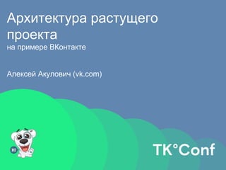 Архитектура растущего
проекта
на примере ВКонтакте
Алексей Акулович (vk.com)
 
