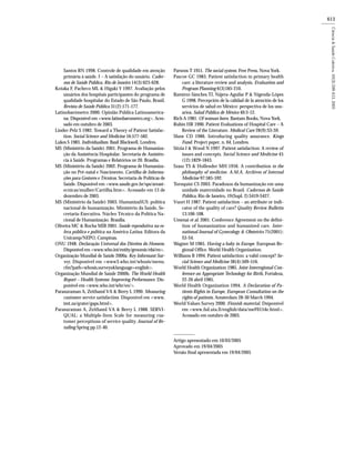 613
Santos RN 1998. Controle de qualidade em atenção
primária à saúde. I – A satisfação do usuário. Cader-
nos de Saúde Pública, Rio de Janeiro 14(3):623-628.
Kotaka F, Pacheco ML & Higaki Y 1997. Avaliação pelos
usuários dos hospitais participantes do programa de
qualidade hospitalar do Estado de São Paulo, Brasil.
Revista de Saúde Pública 31(2):171-177.
Latinobarómetro 2000. Opinião Pública Latinoamerica-
na. Disponível em <www.latinobarometro.org>. Aces-
sado em outubro de 2003.
Linder-Pelz S 1982. Toward a Theory of Patient Satisfac-
tion. Social Science and Medicine 16:577-582.
Lukes S 1983. Individualism. Basil Blackwell, Londres.
MS (Ministério da Saúde) 2001. Programa de Humaniza-
ção da Assistência Hospitalar. Secretaria de Assistên-
cia à Saúde. Programas e Relatórios no 20. Brasília.
MS (Ministério da Saúde) 2002. Programa de Humaniza-
ção no Pré-natal e Nascimento. Cartilha de Informa-
ções para Gestores e Técnicos. Secretaria de Políticas de
Saúde. Disponível em <www.saude.gov.br/sps/areast-
ecnicas/mulher/Cartilha.htm>. Acessado em 13 de
dezembro de 2003.
MS (Ministério da Saúde) 2003. HumanizaSUS: política
nacional de humanização. Ministério da Saúde, Se-
cretaria-Executiva. Núcleo Técnico da Política Na-
cional de Humanização. Brasília.
Oliveira MC & Rocha MIB 2001. Saúde reprodutiva na es-
fera pública e política na América Latina. Editora da
Unicamp/NEPO, Campinas.
ONU 1948. Declaração Universal dos Direitos do Homem.
Disponível em <www.who.int/entity/genomic/elsi/en>.
Organização Mundial de Saúde 2000a. Key Informant Sur-
vey. Disponível em <www3.who.int/whosis/menu.
cfm?path=whosis,surveys&language=english>.
Organização Mundial de Saúde 2000b. The World Health
Report – Health Systems: Improving Performance. Dis-
ponível em <www.who.int/whr/en/>.
Parasuraman A, Zeithaml VA & Berry L 1990. Measuring
customer service satisfaction. Disponível em <www.
imt.za/qrater/gaps.html>.
Parasuraman A, Zeithaml VA & Berry L 1988. SERVI-
QUAL: a Multiple-Item Scale for measuring cus-
tomer perceptions of service quality. Journal of Re-
tailing Spring pp.12-40.
Parsons T 1951. The social system. Free Press, Nova York.
Pascoe GC 1983. Patient satisfaction in primary health
care: a literature review and analysis. Evaluation and
Program Planning 6(3)185-210.
Ramírez-Sánches TJ, Nájera-Aguilar P & Nigenda-Lópes
G 1998. Percepción de la calidad de la atención de los
servicios de salud en México: perspectiva de los usu-
arios. Salud Pública de México 40:3-12.
Rich A 1981. Of woman born. Bantam Books, Nova York.
Rubin HR 1990. Patient Evaluations of Hospital Care – A
Review of the Literature. Medical Care 28(9):S3-S9.
Shaw CD 1986. Introducing quality assurance. Kings
Fund. Project paper, n. 64, Londres.
Sitzia J & Wood N 1997. Patient satisfaction: A review of
issues and concepts. Social Science and Medicine 45
(12):1829-1843.
Szasz TS & Hollender MH 1956. A contribution to the
philosophy of medicine. A.M.A. Archives of Internal
Medicine 97:585-592.
Tornquist CS 2003. Paradoxos da humanização em uma
unidade maternidade no Brasil. Cadernos de Saúde
Pública, Rio de Janeiro, 19(Supl. 2):S419-S427.
Vuori H 1987. Patient satisfaction – an attribute or indi-
cator of the quality of care? Quality Review Bulletin
13:106-108.
Umenai et al. 2001. Conference Agreement on the defini-
tion of humanization and humanized care. Inter-
national Journal of Gynecology & Obstetrics 75(2001):
S3-S4.
Wagner M 1985. Having a baby in Europe. European Re-
gional Office. World Health Organization.
Williams B 1994. Patient satisfaction: a valid concept? So-
cial Science and Medicine 38(4):509-516.
World Health Organization 1985. Joint Interregional Con-
ference on Appropriate Technology for Birth, Fortaleza,
22-26 abril 1985.
World Health Organization 1994. A Declaration of Pa-
tients Rights in Europe, European Consultation on the
rights of patients. Amsterdam 28-30 March 1994.
World Values Survey 2000. Finnish material. Dsiponível
em <www.fsd.uta.fi/english/data/meF0154e.html>.
Acessado em outubro de 2003.
Artigo apresentado em 10/03/2005
Aprovado em 19/04/2005
Versão final apresentada em 19/04/2005
 