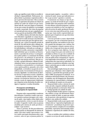 607
cadas, que significou maior ênfase na escolha in-
dividual e responsabilidade. Politicamente, im-
plicou limitar as promessas e expectativas sobre o
que os governos deveriam fazer. Mas ao mesmo
tempo, as expectativas das pessoas em relação aos
sistemas de saúde são maiores do que nunca.
Quase todo dia, uma nova droga ou tratamento,
ou um novo avanço da medicina e na tecnologia
em saúde é anunciada. Este ritmo do progresso
só é pareado pela taxa com que a população pro-
cura sua parcela nos benefícios (OMS, 2000b).
Os conflitos clássicos derivados das relações
entre liberdade e igualdade no campo da pro-
teção social em saúde alcançam uma dimensão
global, não menos pelo peso das agências inter-
nacionais, que, a partir da segunda metade do
século 20, tem sido decisivo para a difusão des-
sas orientações normativas. A dimensão liberal
do individualismo é afirmada ao se advogar ca-
pacidade de escolha, autonomia e responsabili-
dade individual, que se estendem ao financia-
mento e à provisão dos serviços. A contraparti-
da no plano político é a constatação dos limites
dos governos e da atribuição ao mercado de
muitas de suas funções anteriores. Mas por ou-
tro lado, a própria afirmação e difusão do indi-
vidualismo fazem com que grupos previamen-
te excluídos se autonomizem e se constituam
como sujeitos políticos, passando, sob a ótica
da igualdade, a reivindicar sua parcela nos be-
nefícios sociais. Os movimentos de luta por au-
tonomia, dignidade e reconhecimento de direi-
tos elevam as expectativas sociais e simbólicas
– incluindo aquelas relativas à saúde. São essas
mesmas circunstâncias históricas que fazem
emergir a noção de empowerment, implicando
que categorias sociais destituídas de poder con-
sigam se organizar e vocalizar demandas.
Pressupostos metodológicos
das pesquisas de responsividade
Pesquisas sobre responsividade consideram
dois elementos. O primeiro é medir o que acon-
tece quando as pessoas interagem com o siste-
ma de saúde, o que implica coletar dados sobre
o comportamento, evento ou ação do sistema
de saúde. O segundo é medir como as pessoas
atendidas pelo sistema de saúde percebem e
avaliam “o que acontece”.
Trata-se, portanto, de dois procedimentos
distintos quanto ao desempenho do sistema de
saúde. Uma coisa é medir o que acontece e ou-
tra é medir a percepção das pessoas sobre o que
acontece, uma vez que as pessoas podem ter
uma percepção negativa – ou positiva – sobre o
sistema de saúde, mesmo que indicadores so-
bre “o que acontece” apontem o contrário.
É exatamente em relação ao tipo de per-
guntas e ao modo de formulá-las que a respon-
sividade difere das pesquisas sobre satisfação.
Se estas últimas costumam perguntar o quanto
a pessoa está satisfeita ou não com algum as-
pecto do serviço de saúde, geralmente levando-
se em conta suas expectativas prévias, as pes-
quisas que visam medir responsividade per-
guntam qual a freqüência com que determina-
do evento ocorreu.
Com isso pretende-se maior objetividade
nas respostas, que não se baseariam apenas na
opinião das pessoas, mas também no que acon-
tece quando elas interagem com o sistema. Em
vez de se perguntar o quanto a pessoa está sa-
tisfeita com o tempo que levou para ser atendi-
da, faz-se perguntas mais objetivas, do tipo
“quanto tempo levou para o(a) senhor(a) ser
atendido na última vez que veio à unidade de
saúde?”. As percepções individuais sobre o sis-
tema de saúde seriam contrapostas às “expecta-
tivas legitimadas universalmente”, ou seja, que
independem das expectativas individuais e se
baseariam em parâmetros definidos como legí-
timos e universais para se avaliar os serviços de
saúde (Darby, 2000).
Esta metodologia implica formas de se fazer
perguntas que reduziriam o fator subjetivo das
respostas e o gratitude bias apontado por Ber-
nhart (1999) nas pesquisas de satisfação. Ao se
solicitarem informações fatuais e não meramen-
te opiniões, esse viés desapareceria. Resumindo,
as pesquisas de responsividade se distinguem
das de satisfação do usuário em três pontos:
1. Responsividade avalia o sistema de saúde
como um todo, enquanto satisfação do pacien-
te focaliza geralmente as interações clínicas em
um setting específico do cuidado de saúde.
2. Responsividade focaliza apenas os aspectos
não-médicos, ou seja, não diretamente relacio-
nados ao estado de saúde, ao passo que satisfa-
ção do paciente cobre geralmente os aspectos
médicos e não-médicos do cuidado.
3. Responsividade avalia as percepções indi-
viduais sobre as “expectativas legitimadas uni-
versalmente”; já satisfação do paciente repre-
senta uma mistura complexa de necessidades
percebidas, expectativas determinadas indivi-
dualmente e experiência de cuidado (De Silva,
1999).
Como as medidas sobre satisfação avaliam
o quanto os serviços de saúde atendem às ex-
 