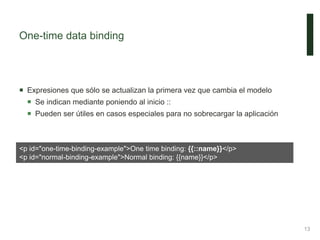 One-time data binding
 Expresiones que sólo se actualizan la primera vez que cambia el modelo
 Se indican mediante poniendo al inicio ::
 Pueden ser útiles en casos especiales para no sobrecargar la aplicación
13
<p id="one-time-binding-example">One time binding: {{::name}}</p>
<p id="normal-binding-example">Normal binding: {{name}}</p>
 