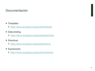 Documentación
 Templates
 https://docs.angularjs.org/guide/templates
 Data binding
 https://docs.angularjs.org/guide/databinding
 Directivas
 https://docs.angularjs.org/guide/directive
 Expresiones
 https://docs.angularjs.org/guide/expression
15
 