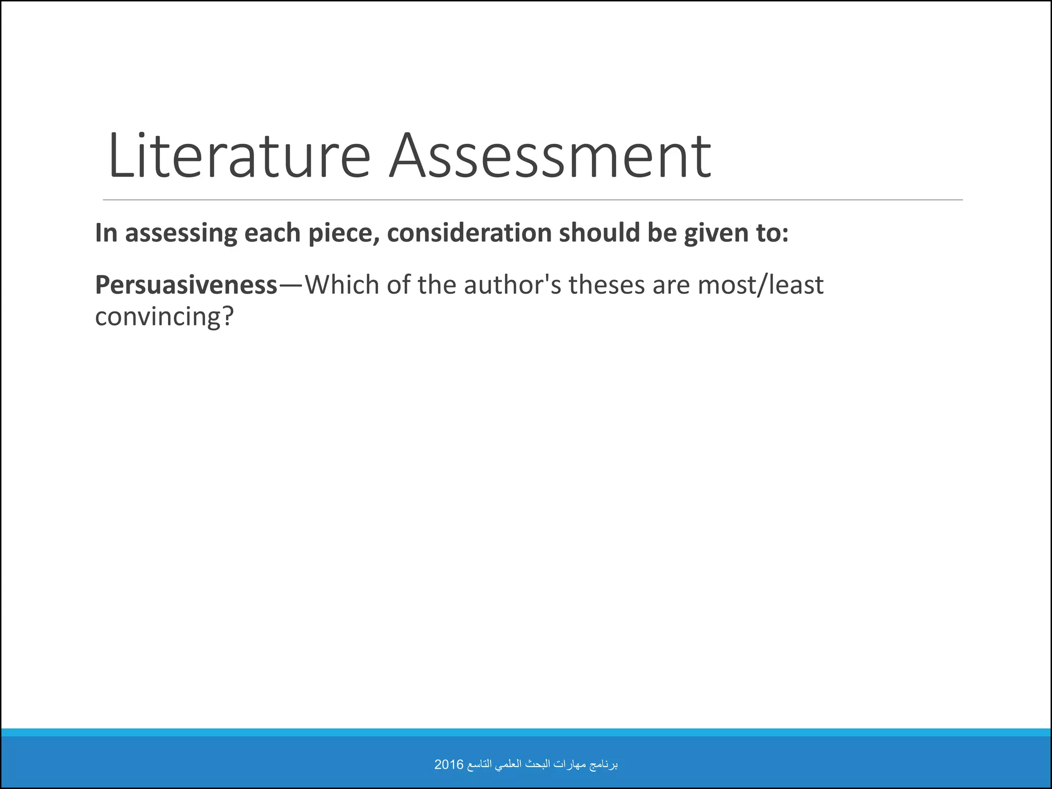 Literature Assessment
In assessing each piece, consideration should be given to:
Persuasiveness—Which of the author's theses are most/least
convincing?
‫التاسع‬ ‫العلمي‬ ‫البحث‬ ‫مهارات‬ ‫برنامج‬2016
 