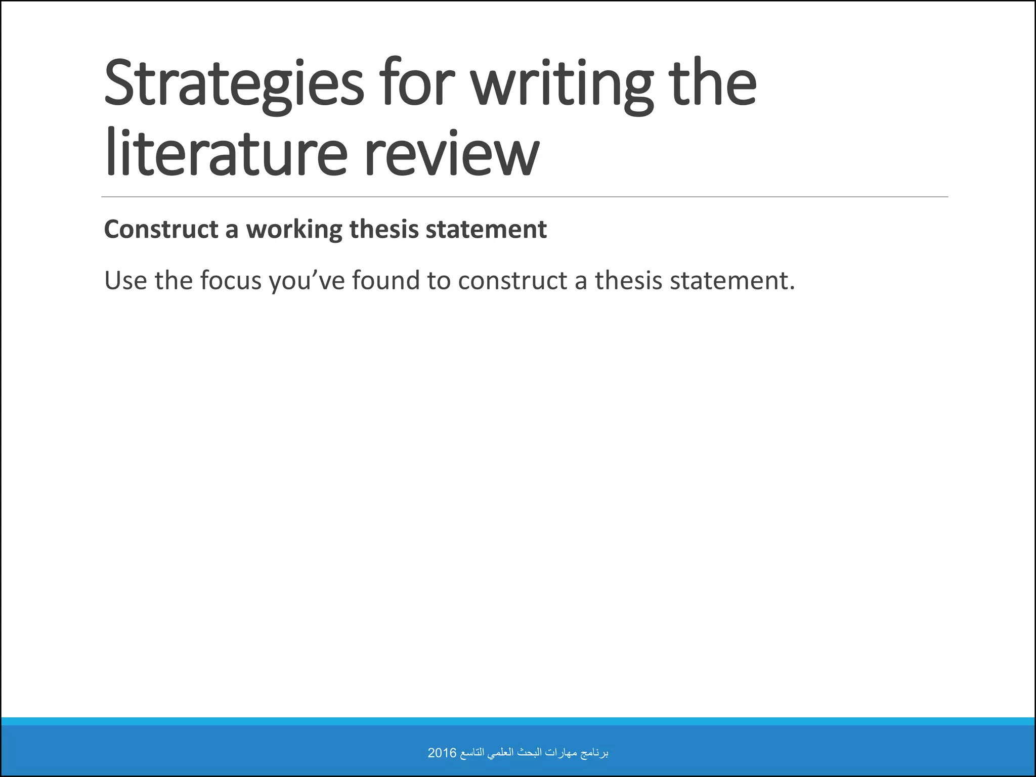 Strategies for writing the
literature review
Construct a working thesis statement
Use the focus you’ve found to construct a thesis statement.
‫التاسع‬ ‫العلمي‬ ‫البحث‬ ‫مهارات‬ ‫برنامج‬2016
 