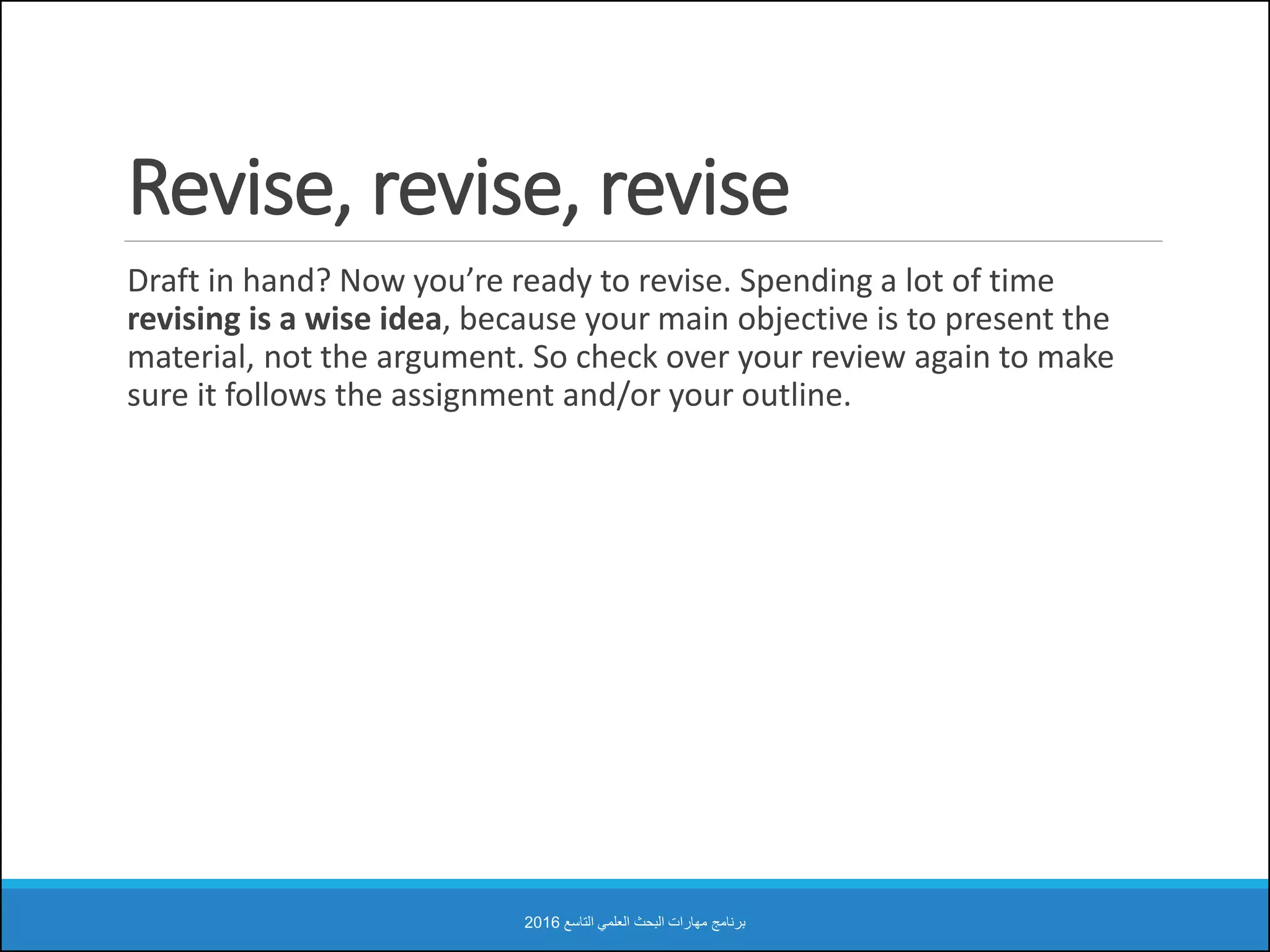 Revise, revise, revise
Draft in hand? Now you’re ready to revise. Spending a lot of time
revising is a wise idea, because your main objective is to present the
material, not the argument. So check over your review again to make
sure it follows the assignment and/or your outline.
‫التاسع‬ ‫العلمي‬ ‫البحث‬ ‫مهارات‬ ‫برنامج‬2016
 