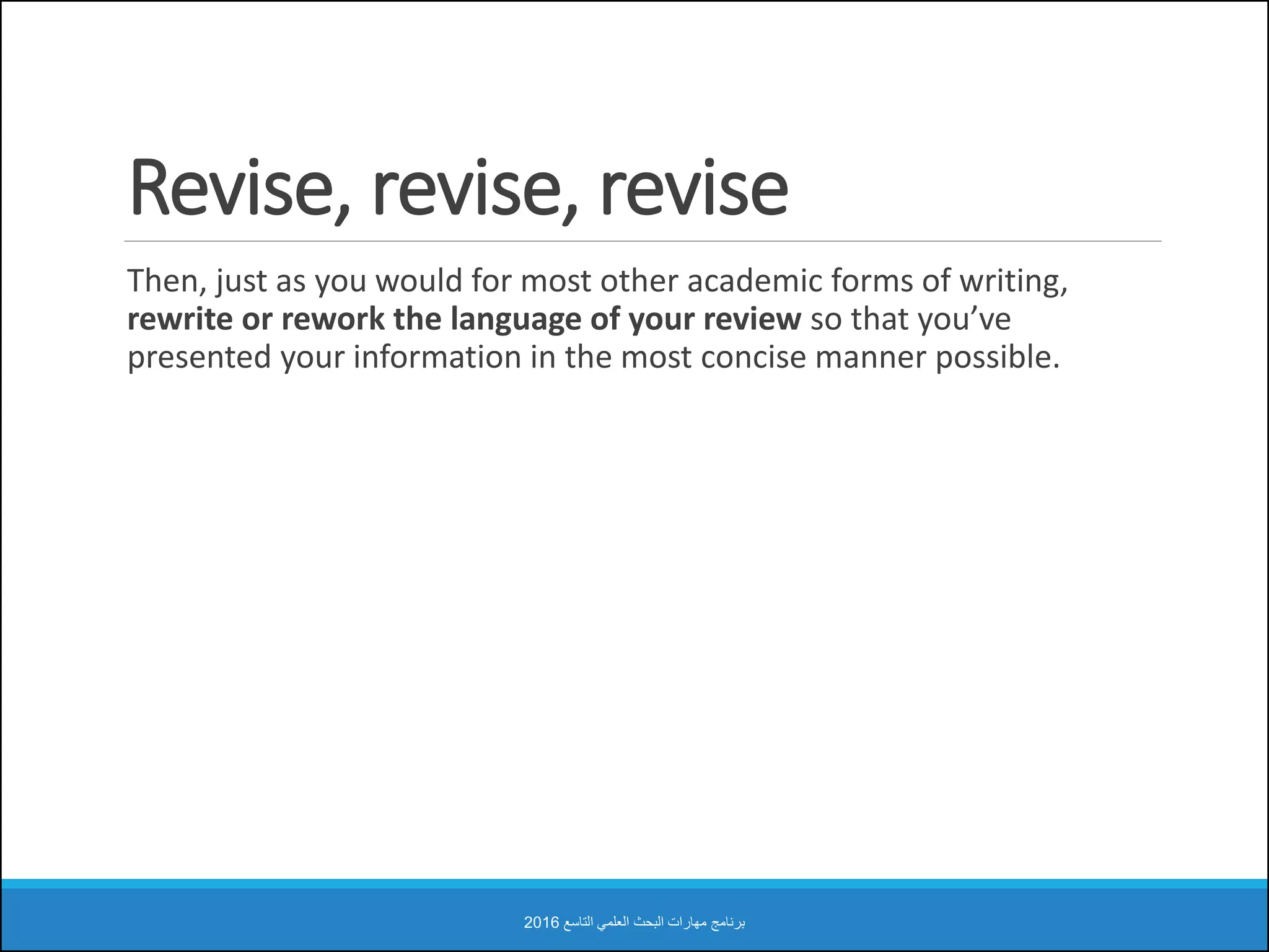Revise, revise, revise
Then, just as you would for most other academic forms of writing,
rewrite or rework the language of your review so that you’ve
presented your information in the most concise manner possible.
‫التاسع‬ ‫العلمي‬ ‫البحث‬ ‫مهارات‬ ‫برنامج‬2016
 