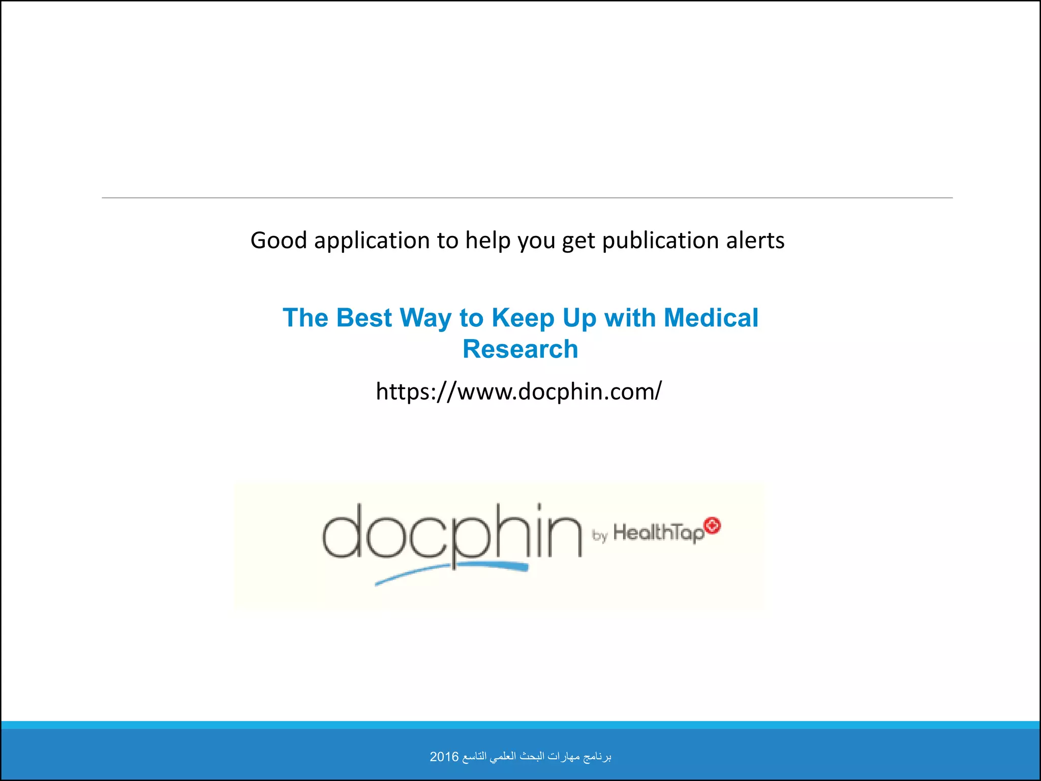 ‫التاسع‬ ‫العلمي‬ ‫البحث‬ ‫مهارات‬ ‫برنامج‬2016
https://www.docphin.com/
The Best Way to Keep Up with Medical
Research
Good application to help you get publication alerts
 