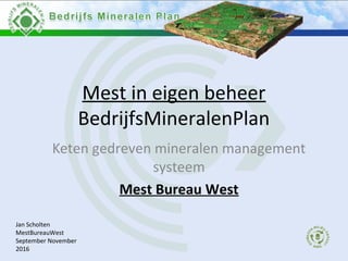 Mest in eigen beheer
BedrijfsMineralenPlan
Keten gedreven mineralen management
systeem
Mest Bureau West
Jan Scholten
MestBureauWest
September November
2016
 